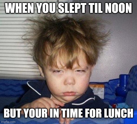 Just Woke Up | WHEN YOU SLEPT TIL NOON; BUT YOUR IN TIME FOR LUNCH | image tagged in just woke up | made w/ Imgflip meme maker