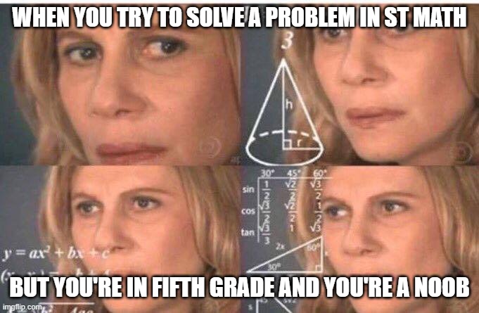 Math lady/Confused lady | WHEN YOU TRY TO SOLVE A PROBLEM IN ST MATH; BUT YOU'RE IN FIFTH GRADE AND YOU'RE A NOOB | image tagged in math lady/confused lady | made w/ Imgflip meme maker