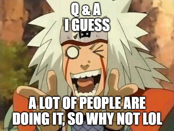And because I'm bored lmao | Q & A 

I GUESS; A LOT OF PEOPLE ARE DOING IT, SO WHY NOT LOL | image tagged in jiraiya | made w/ Imgflip meme maker
