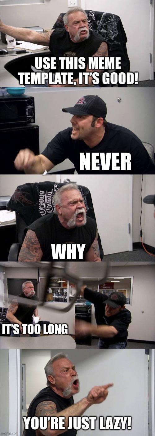 Lazy memer | USE THIS MEME TEMPLATE, IT’S GOOD! NEVER; WHY; IT’S TOO LONG; YOU’RE JUST LAZY! | image tagged in memes,american chopper argument,meme template,memers,lazy,imgflip | made w/ Imgflip meme maker
