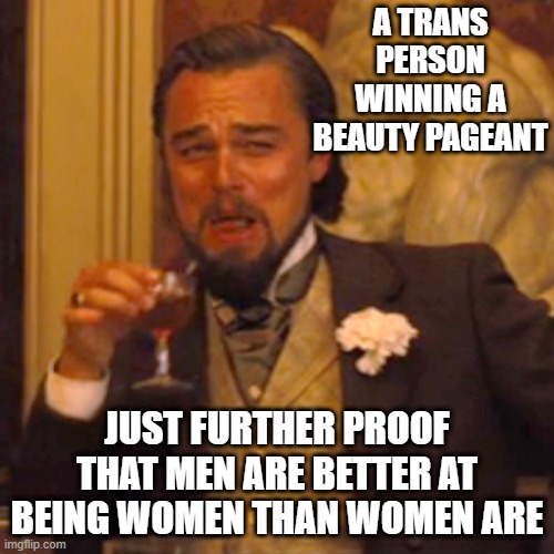 Laughing Leo | A TRANS PERSON WINNING A BEAUTY PAGEANT; JUST FURTHER PROOF THAT MEN ARE BETTER AT BEING WOMEN THAN WOMEN ARE | image tagged in memes,laughing leo | made w/ Imgflip meme maker