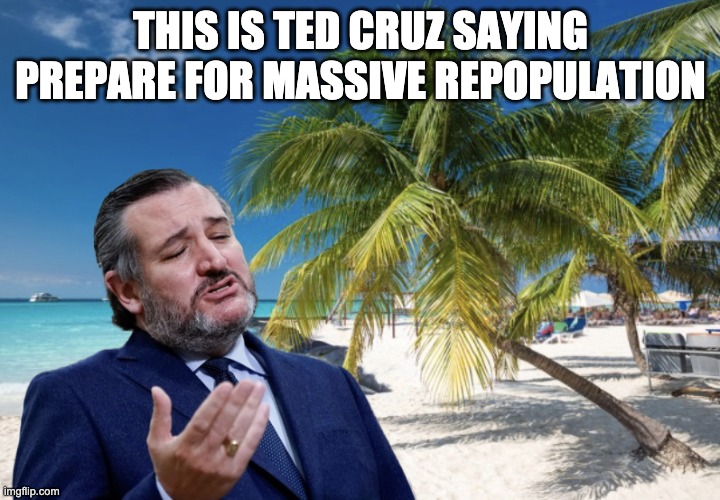 Ted Cruz Cancun | THIS IS TED CRUZ SAYING PREPARE FOR MASSIVE REPOPULATION | image tagged in ted cruz cancun | made w/ Imgflip meme maker