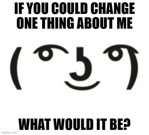 Plz make this a trend | IF YOU COULD CHANGE ONE THING ABOUT ME; WHAT WOULD IT BE? | made w/ Imgflip meme maker
