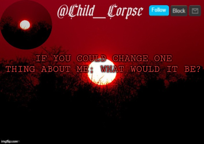 T | IF YOU COULD CHANGE ONE THING ABOUT ME; WHAT WOULD IT BE? | image tagged in t | made w/ Imgflip meme maker