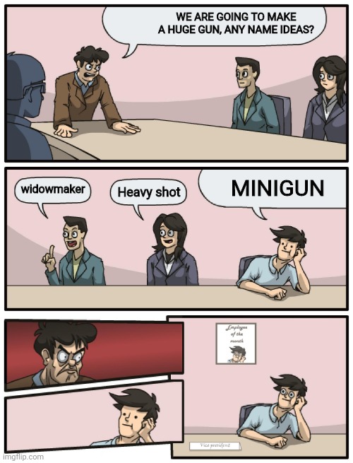 Boardroom Meeting Unexpected Ending | WE ARE GOING TO MAKE A HUGE GUN, ANY NAME IDEAS? MINIGUN; widowmaker; Heavy shot | image tagged in boardroom meeting unexpected ending,funny memes,funny,memes,ironic,guns | made w/ Imgflip meme maker