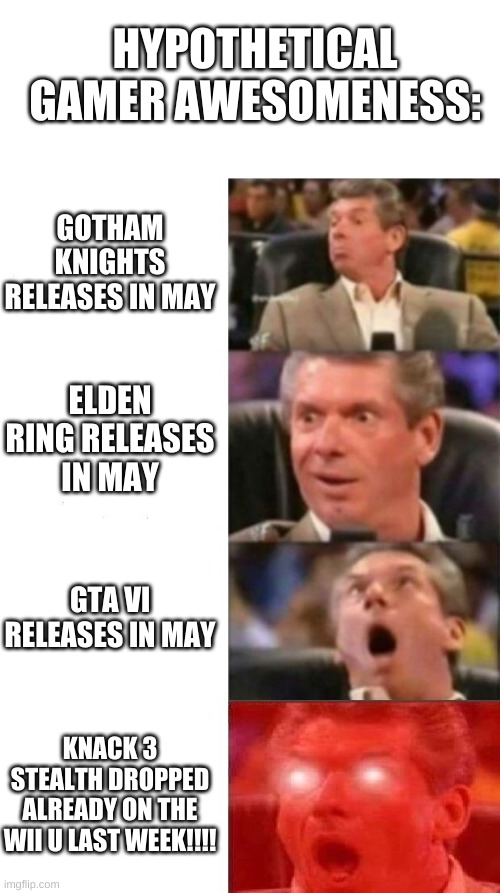 Oh god, the last one would be amazing... | HYPOTHETICAL GAMER AWESOMENESS:; GOTHAM KNIGHTS RELEASES IN MAY; ELDEN RING RELEASES IN MAY; GTA VI RELEASES IN MAY; KNACK 3 STEALTH DROPPED ALREADY ON THE WII U LAST WEEK!!!! | image tagged in mr mcmahon reaction | made w/ Imgflip meme maker