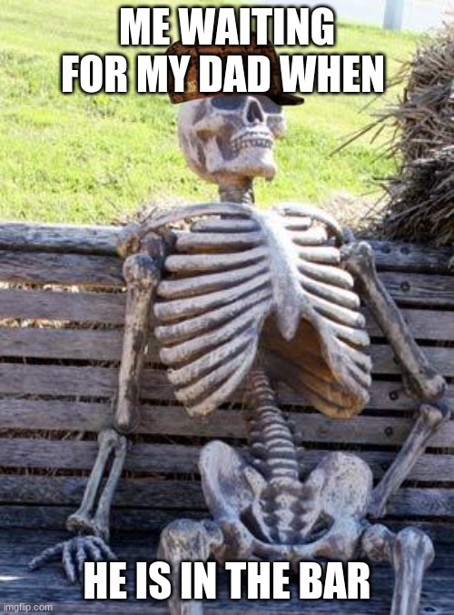 Waiting Skeleton | ME WAITING FOR MY DAD WHEN; HE IS IN THE BAR | image tagged in memes,waiting skeleton | made w/ Imgflip meme maker