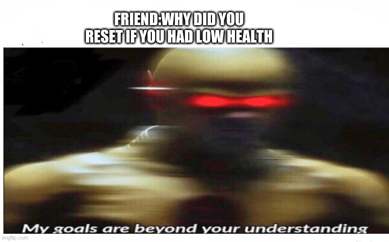 FRIEND:WHY DID YOU RESET IF YOU HAD LOW HEALTH | image tagged in my goals are beyond your understanding | made w/ Imgflip meme maker