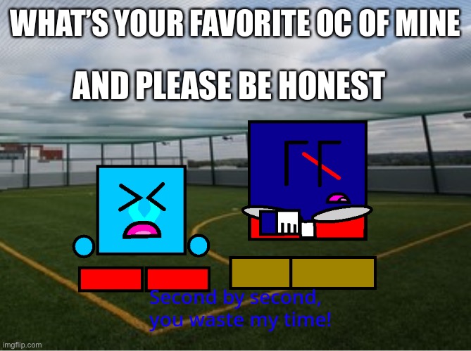 (Cuber) second by second you waste my time | WHAT’S YOUR FAVORITE OC OF MINE; AND PLEASE BE HONEST | image tagged in cuber second by second you waste my time | made w/ Imgflip meme maker