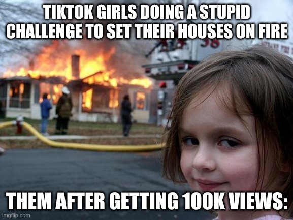 Challenges in tiktok be like: | TIKTOK GIRLS DOING A STUPID CHALLENGE TO SET THEIR HOUSES ON FIRE; THEM AFTER GETTING 100K VIEWS: | image tagged in memes,disaster girl,stupid challenges,tiktok sucks,tiktok girls,stupid people | made w/ Imgflip meme maker
