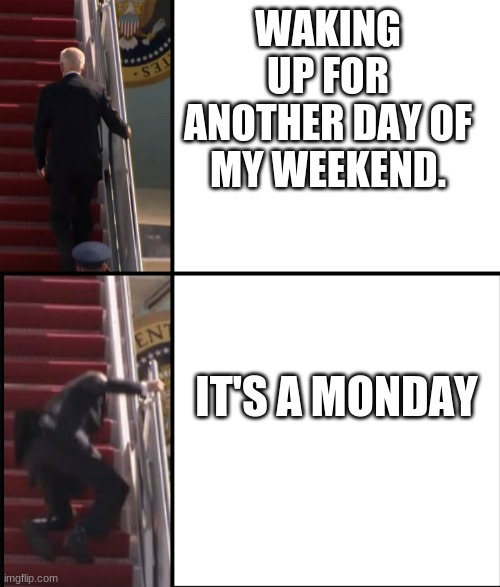 Joe Biden Falls down the stairs | WAKING UP FOR ANOTHER DAY OF MY WEEKEND. IT'S A MONDAY | image tagged in joe biden falls down the stairs | made w/ Imgflip meme maker