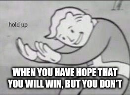 Pls let me win | WHEN YOU HAVE HOPE THAT YOU WILL WIN, BUT YOU DON'T | image tagged in fallout hold up | made w/ Imgflip meme maker