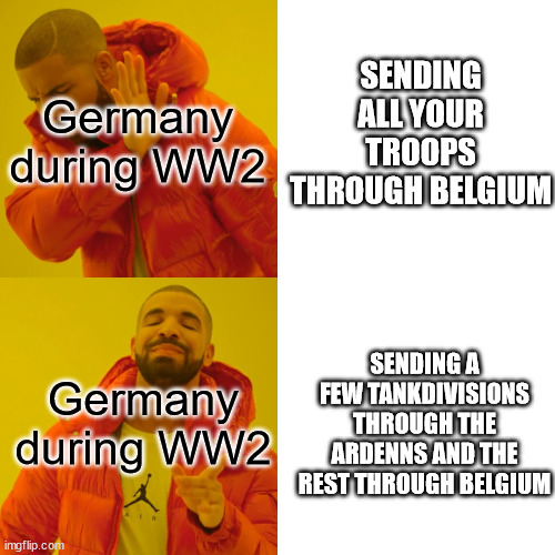 Drake Hotline Bling Meme | SENDING ALL YOUR TROOPS THROUGH BELGIUM; Germany during WW2; Germany during WW2; SENDING A FEW TANKDIVISIONS THROUGH THE ARDENNS AND THE REST THROUGH BELGIUM | image tagged in memes,drake hotline bling | made w/ Imgflip meme maker