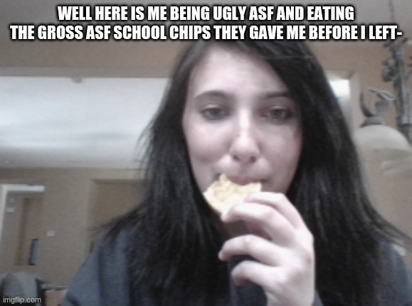 and here we see yourlocaldumbass in her natural habitat. the kitchen. owo | WELL HERE IS ME BEING UGLY ASF AND EATING THE GROSS ASF SCHOOL CHIPS THEY GAVE ME BEFORE I LEFT- | made w/ Imgflip meme maker