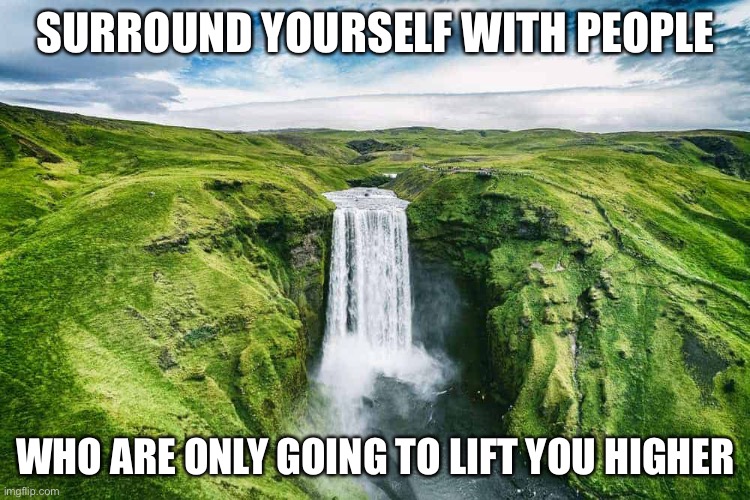 it’s true and everyone should | SURROUND YOURSELF WITH PEOPLE; WHO ARE ONLY GOING TO LIFT YOU HIGHER | image tagged in yay,beautiful | made w/ Imgflip meme maker