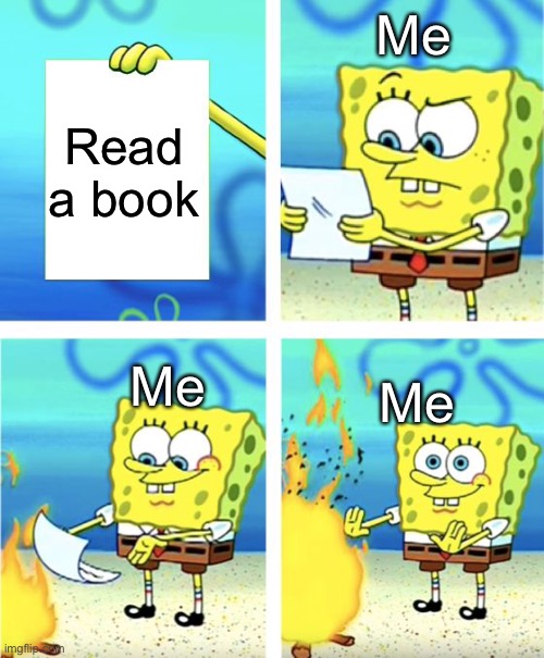 Yep | Me; Read a book; Me; Me | image tagged in spongebob burning paper | made w/ Imgflip meme maker