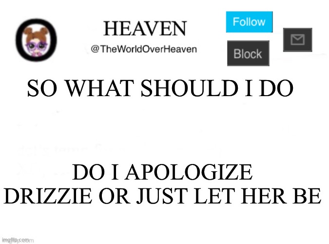 Sorry Drizzie ;-; | SO WHAT SHOULD I DO; DO I APOLOGIZE DRIZZIE OR JUST LET HER BE | image tagged in heaven template | made w/ Imgflip meme maker