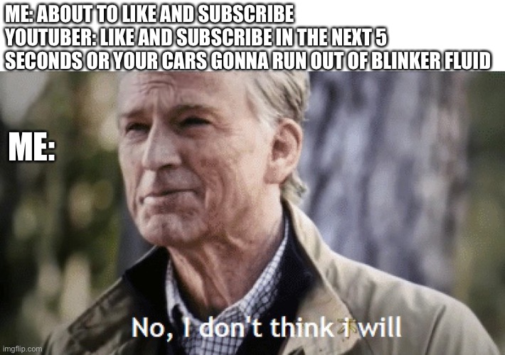 Now I’m not gonna | ME: ABOUT TO LIKE AND SUBSCRIBE 
YOUTUBER: LIKE AND SUBSCRIBE IN THE NEXT 5 SECONDS OR YOUR CARS GONNA RUN OUT OF BLINKER FLUID; ME: | image tagged in no i dont think i will | made w/ Imgflip meme maker