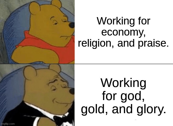 Tuxedo Winnie The Pooh | Working for economy, religion, and praise. Working for god, gold, and glory. | image tagged in memes,tuxedo winnie the pooh,god gold and glory | made w/ Imgflip meme maker