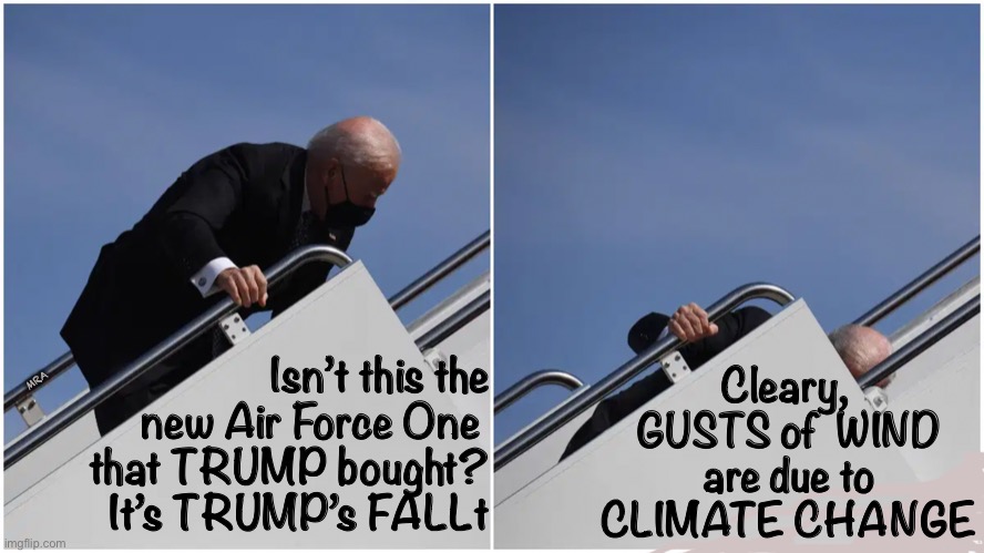 The Previous Administration      ~neverwoke~ | Cleary,  GUSTS of  WIND are due to CLIMATE CHANGE; MRA; Isn’t this the new Air Force One 
that TRUMP bought?
It’s TRUMP’s FALLt | image tagged in biden,decrepit fool,embarrassing america again,climate change,trumps fault,kamala is chomping | made w/ Imgflip meme maker