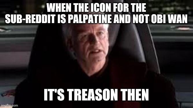 it's treason then | WHEN THE ICON FOR THE SUB-REDDIT IS PALPATINE AND NOT OBI WAN; IT'S TREASON THEN | image tagged in it's treason then | made w/ Imgflip meme maker