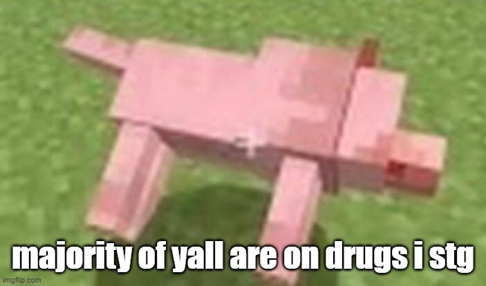 minecraft dog dying | majority of yall are on drugs i stg | image tagged in minecraft dog dying | made w/ Imgflip meme maker