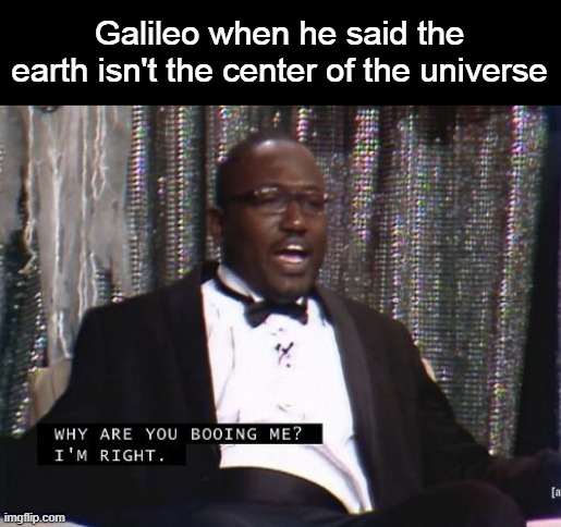 Why are you booing me? I'm right. | Galileo when he said the earth isn't the center of the universe | image tagged in why are you booing me i'm right,astronomy,galileo | made w/ Imgflip meme maker