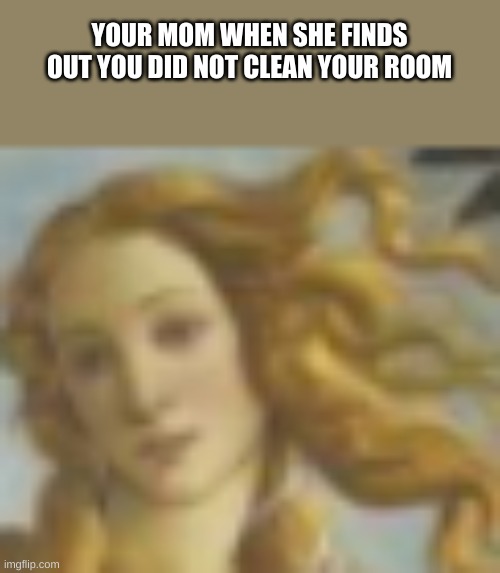 Mom is greek comtemplation. | YOUR MOM WHEN SHE FINDS OUT YOU DID NOT CLEAN YOUR ROOM | image tagged in funny,greek,goddess,painting | made w/ Imgflip meme maker