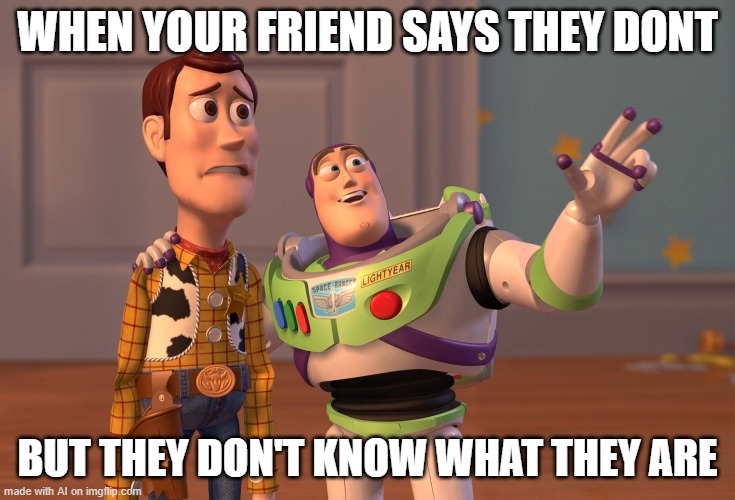 wot | WHEN YOUR FRIEND SAYS THEY DONT; BUT THEY DON'T KNOW WHAT THEY ARE | image tagged in memes,x x everywhere | made w/ Imgflip meme maker