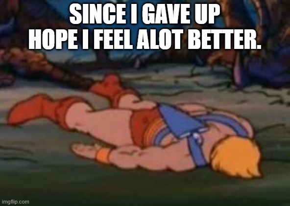 He-Man Gives Up | SINCE I GAVE UP HOPE I FEEL ALOT BETTER. | image tagged in he-man gives up | made w/ Imgflip meme maker