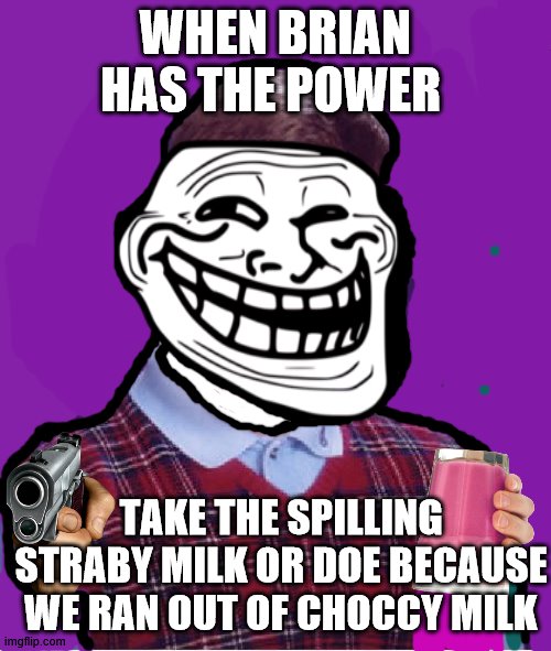 THE GOOD LUCK GUY HE HAS BECOME | WHEN BRIAN HAS THE POWER; TAKE THE SPILLING STRABY MILK OR DOE BECAUSE WE RAN OUT OF CHOCCY MILK | image tagged in memes,bad luck brian,good luck brian week,good luck brian,straby milk,choccy milk | made w/ Imgflip meme maker