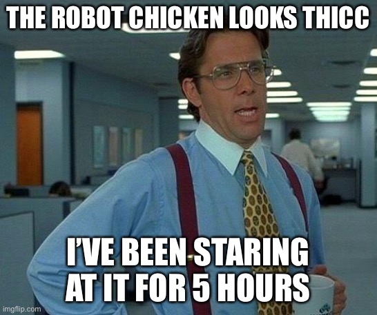 THE ROBOT CHICKEN LOOKS THICC I’VE BEEN STARING AT IT FOR 5 HOURS | image tagged in memes,that would be great | made w/ Imgflip meme maker