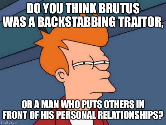Futurama Fry |  DO YOU THINK BRUTUS WAS A BACKSTABBING TRAITOR, OR A MAN WHO PUTS OTHERS IN FRONT OF HIS PERSONAL RELATIONSHIPS? | image tagged in memes,futurama fry | made w/ Imgflip meme maker