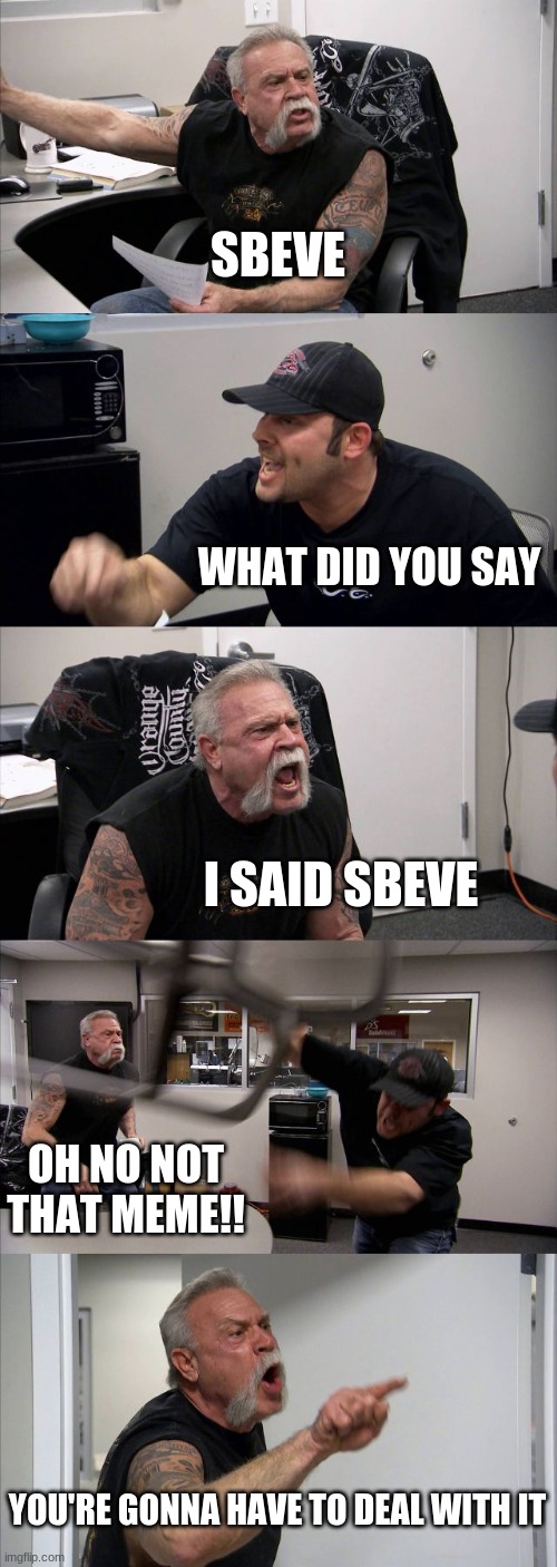 Perfectly normal meme | SBEVE; WHAT DID YOU SAY; I SAID SBEVE; OH NO NOT THAT MEME!! YOU'RE GONNA HAVE TO DEAL WITH IT | image tagged in memes,american chopper argument | made w/ Imgflip meme maker
