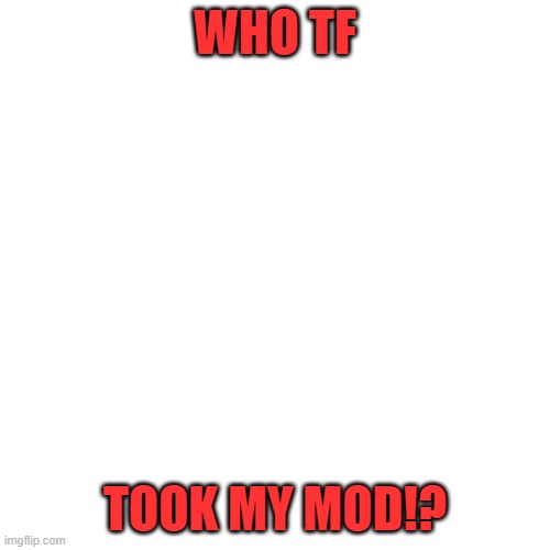 Blank Transparent Square | WHO TF; TOOK MY MOD!? | image tagged in memes,blank transparent square | made w/ Imgflip meme maker