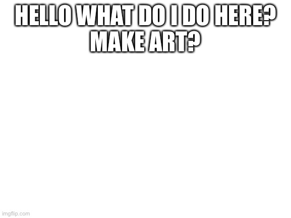 Hi | HELLO WHAT DO I DO HERE?
MAKE ART? | image tagged in blank white template | made w/ Imgflip meme maker
