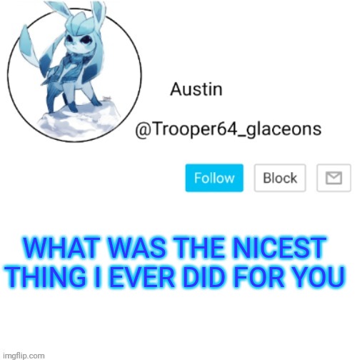 Glaceon announcement | WHAT WAS THE NICEST THING I EVER DID FOR YOU | image tagged in glaceon announcement | made w/ Imgflip meme maker