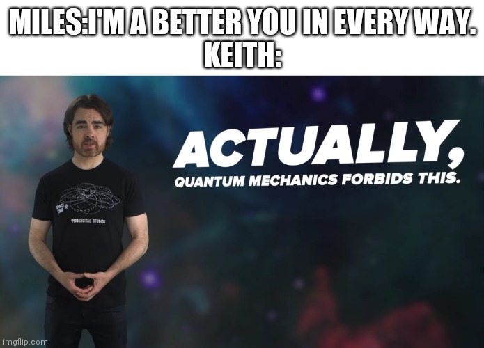 Miles is keith with powers and without the going insane when fighting | MILES:I'M A BETTER YOU IN EVERY WAY.
KEITH: | image tagged in actually quantum mechanics forbids this | made w/ Imgflip meme maker
