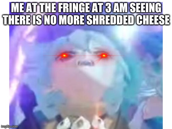 cheesers | ME AT THE FRINGE AT 3 AM SEEING THERE IS NO MORE SHREDDED CHEESE | image tagged in cheese,memes,cursed image,hehe | made w/ Imgflip meme maker