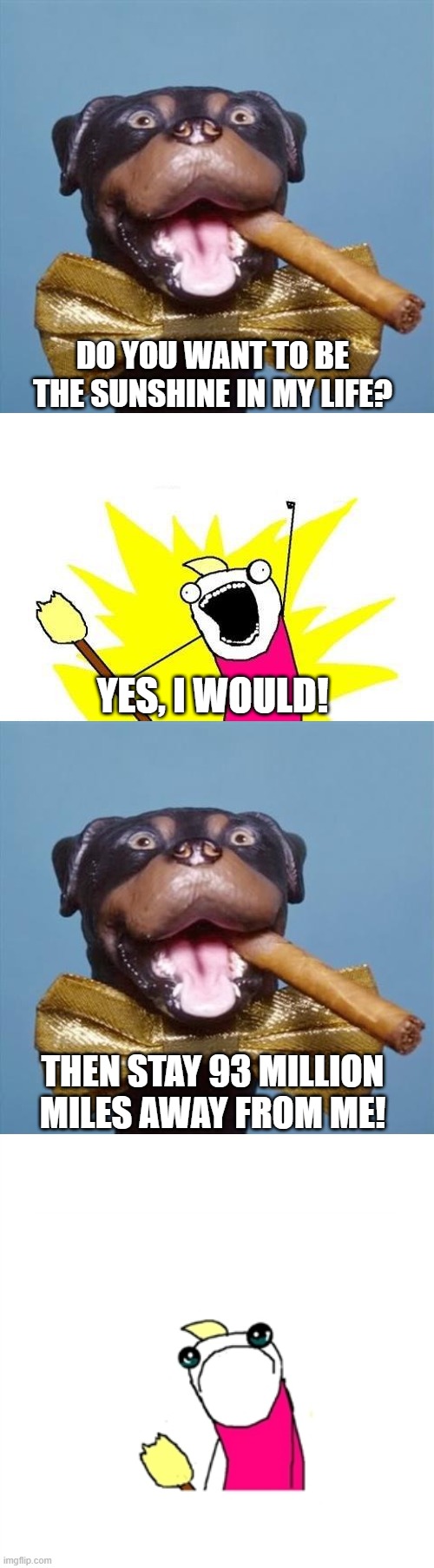 Sunshine | DO YOU WANT TO BE THE SUNSHINE IN MY LIFE? YES, I WOULD! THEN STAY 93 MILLION MILES AWAY FROM ME! | image tagged in triumph the insult comic dog,memes,x all the y,sad x all the y | made w/ Imgflip meme maker