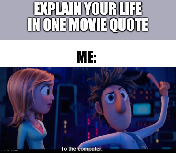 To the computer | EXPLAIN YOUR LIFE IN ONE MOVIE QUOTE; ME: | image tagged in to the computer | made w/ Imgflip meme maker