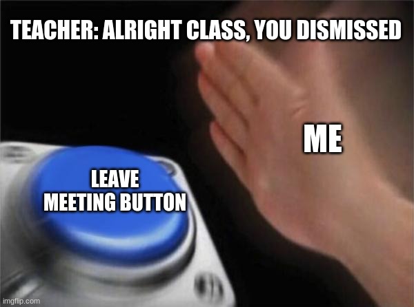Blank Nut Button | TEACHER: ALRIGHT CLASS, YOU DISMISSED; ME; LEAVE MEETING BUTTON | image tagged in memes,blank nut button | made w/ Imgflip meme maker