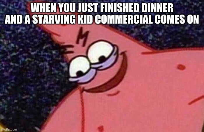 Evil Patrick  | WHEN YOU JUST FINISHED DINNER AND A STARVING KID COMMERCIAL COMES ON | image tagged in evil patrick | made w/ Imgflip meme maker