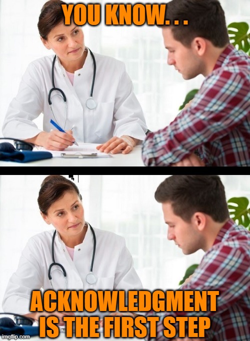 doctor and patient | YOU KNOW. . . ACKNOWLEDGMENT IS THE FIRST STEP | image tagged in doctor and patient | made w/ Imgflip meme maker