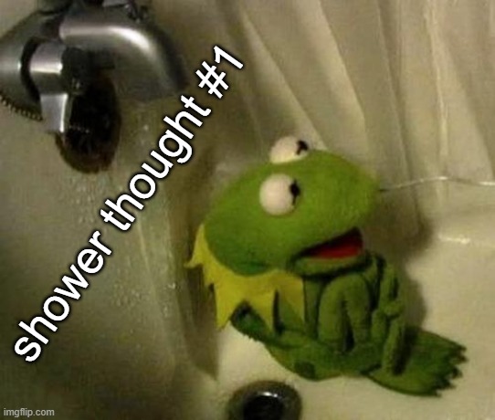 Kermit on Shower | shower thought #1 | image tagged in kermit on shower | made w/ Imgflip meme maker