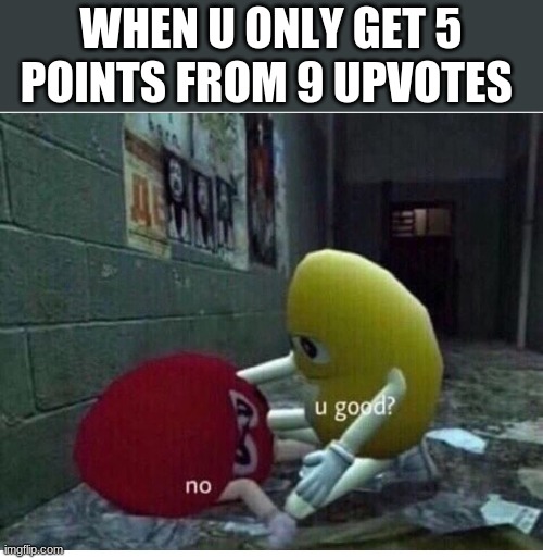 you're suppose to get around like 100 i think | WHEN U ONLY GET 5 POINTS FROM 9 UPVOTES | image tagged in u good no,funny,meme | made w/ Imgflip meme maker
