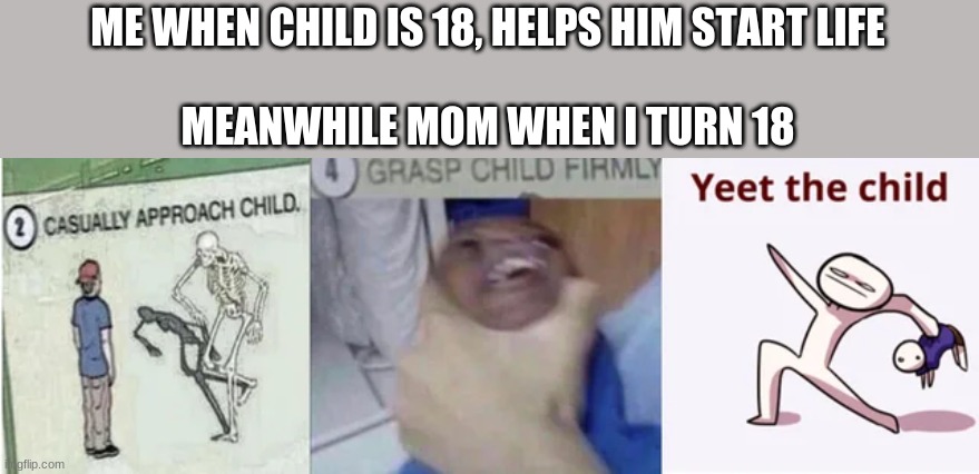 Casually Approach Child, Grasp Child Firmly, Yeet the Child | ME WHEN CHILD IS 18, HELPS HIM START LIFE
 
MEANWHILE MOM WHEN I TURN 18 | image tagged in casually approach child grasp child firmly yeet the child | made w/ Imgflip meme maker