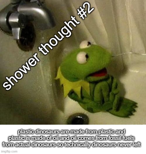 shower thought #2; plastic dinosaurs are made from plastic and plastic is made of oil and oil comes from fossil fuels from actual dinosaurs so technically dinosaurs never left | image tagged in kermit on shower,blank white template | made w/ Imgflip meme maker