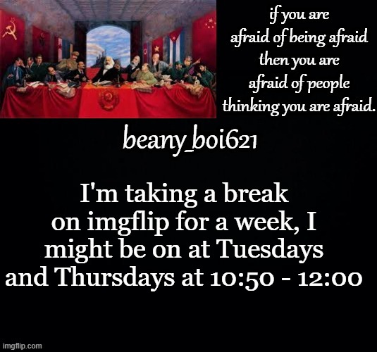 Communist beany (dark mode) | I'm taking a break on imgflip for a week, I might be on at Tuesdays and Thursdays at 10:50 - 12:00 | image tagged in communist beany dark mode | made w/ Imgflip meme maker