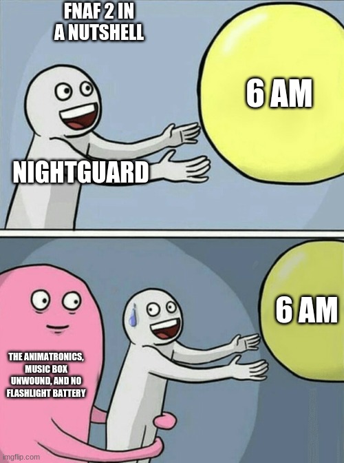 Running Away Balloon Meme | FNAF 2 IN A NUTSHELL; 6 AM; NIGHTGUARD; 6 AM; THE ANIMATRONICS, MUSIC BOX UNWOUND, AND NO FLASHLIGHT BATTERY | image tagged in memes,the puppet from fnaf 2,fnaf 2 | made w/ Imgflip meme maker